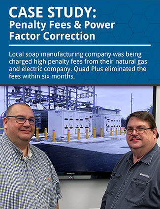 case study penalty fees and power factor correction local soap manufacturing company was being charged high penalty fees from their natural gas and electric company. quad plus eliminated the fees within six months.